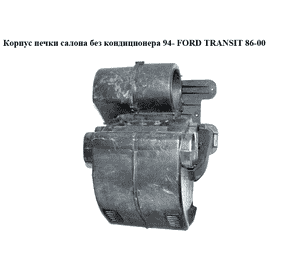 Корпус печки салона без конд  94- FORD TRANSIT 86-00 (ФОРД ТРАНЗИТ) (95VW18D393, 95VW-18D393) Корпус печки салона без конд  94- FORD TRANSIT 86-00 (ФОРД ТРАНЗИТ) (95VW18D393, 95VW-18D393)