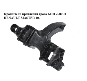 Кронштейн крепления троса КПП 2.3DCI пластик RENAULT MASTER 10-(РЕНО МАСТЕР) (344147493R) Кронштейн крепления троса КПП 2.3DCI пластик RENAULT MASTER 10-(РЕНО МАСТЕР) (344147493R)