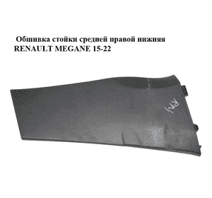 Обшивка стойки  средней правой нижняя RENAULT MEGANE 15-22 (РЕНО МЕГАН) (769152312R) Обшивка стойки  средней правой нижняя RENAULT MEGANE 15-22 (РЕНО МЕГАН) (769152312R)