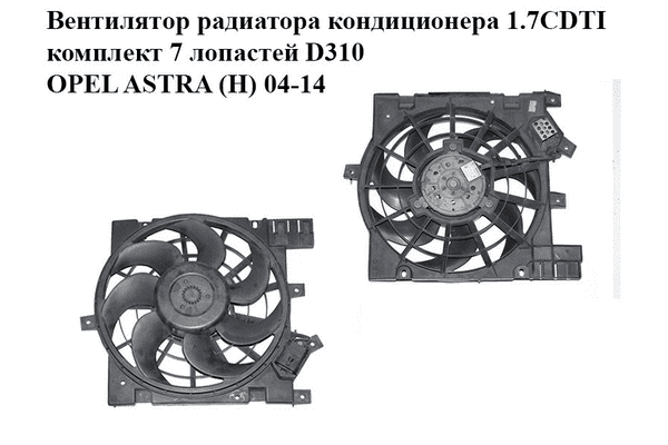 Вентилятор радиатора кондиционера 1.7CDTI комплект 7 лопастей D310 OPEL ASTRA (H) 04-14 (ОПЕЛЬ АСТРА H) - LvivMarket.net